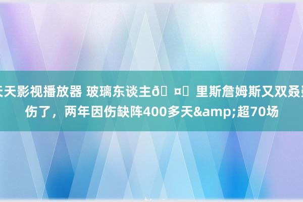 天天影视播放器 玻璃东谈主🤕里斯詹姆斯又双叒叕伤了，两年因伤缺阵400多天&超70场