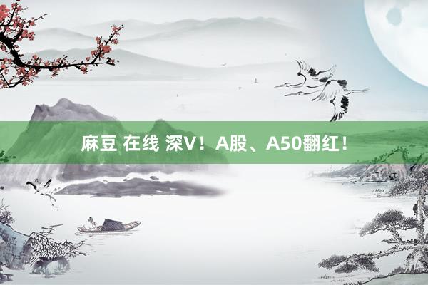 麻豆 在线 深V！A股、A50翻红！