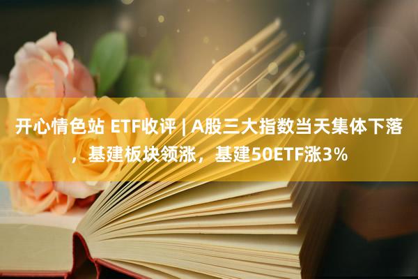 开心情色站 ETF收评 | A股三大指数当天集体下落，基建板块领涨，基建50ETF涨3%