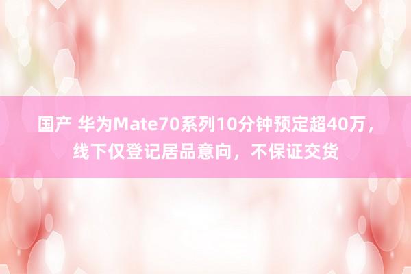 国产 华为Mate70系列10分钟预定超40万，线下仅登记居品意向，不保证交货