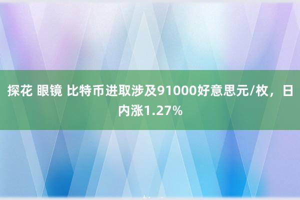 探花 眼镜 比特币进取涉及91000好意思元/枚，日内涨1.27%