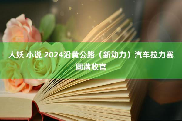 人妖 小说 2024沿黄公路（新动力）汽车拉力赛圆满收官