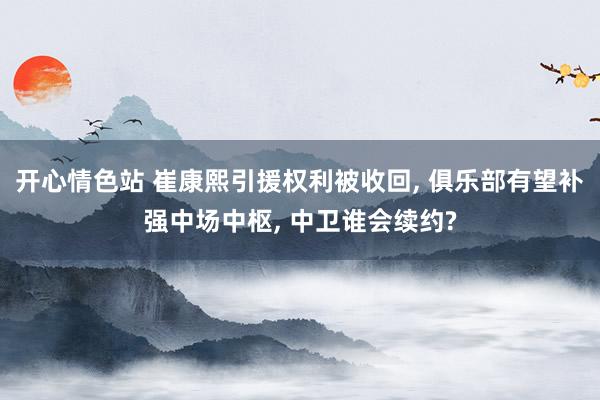 开心情色站 崔康熙引援权利被收回， 俱乐部有望补强中场中枢， 中卫谁会续约?