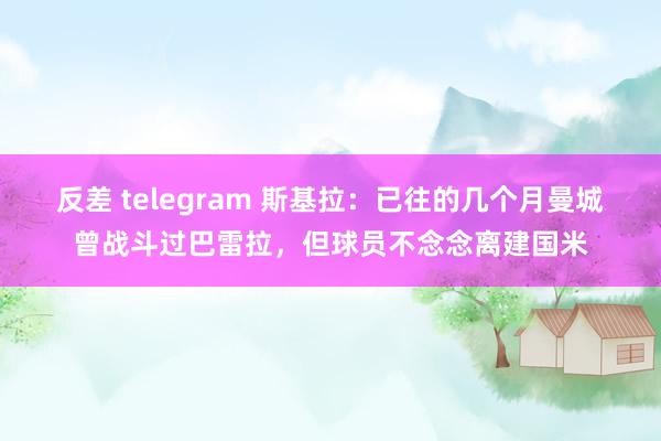 反差 telegram 斯基拉：已往的几个月曼城曾战斗过巴雷拉，但球员不念念离建国米