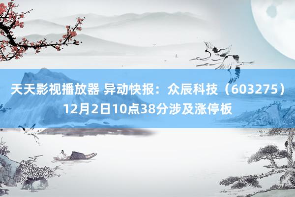 天天影视播放器 异动快报：众辰科技（603275）12月2日10点38分涉及涨停板