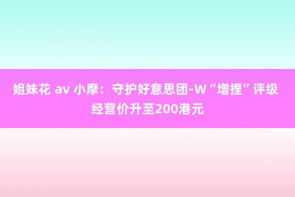 姐妹花 av 小摩：守护好意思团-W“增捏”评级 经营价升至200港元