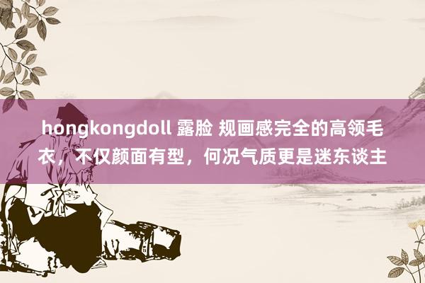 hongkongdoll 露脸 规画感完全的高领毛衣，不仅颜面有型，何况气质更是迷东谈主