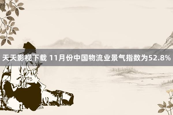 天天影视下载 11月份中国物流业景气指数为52.8%