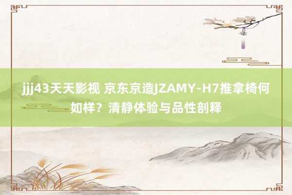 jjj43天天影视 京东京造JZAMY-H7推拿椅何如样？清静体验与品性剖释