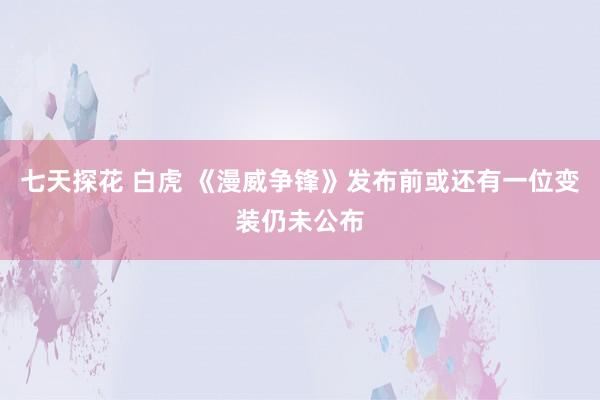 七天探花 白虎 《漫威争锋》发布前或还有一位变装仍未公布