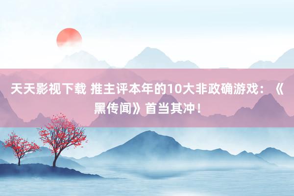 天天影视下载 推主评本年的10大非政确游戏：《黑传闻》首当其冲！