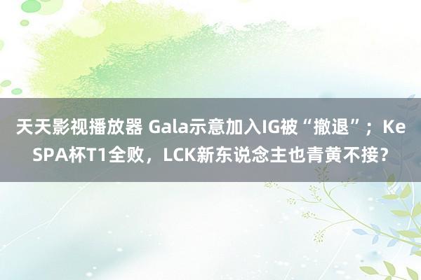 天天影视播放器 Gala示意加入IG被“撤退”；KeSPA杯T1全败，LCK新东说念主也青黄不接？