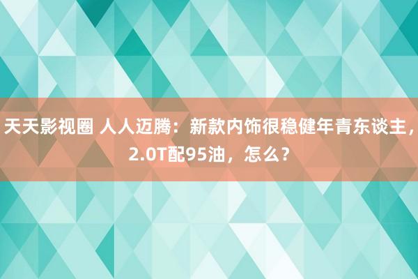 天天影视圈 人人迈腾：新款内饰很稳健年青东谈主，2.0T配95油，怎么？