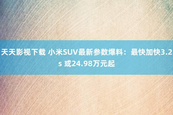 天天影视下载 小米SUV最新参数爆料：最快加快3.2s 或24.98万元起