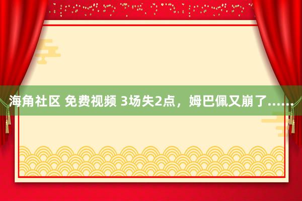 海角社区 免费视频 3场失2点，姆巴佩又崩了......