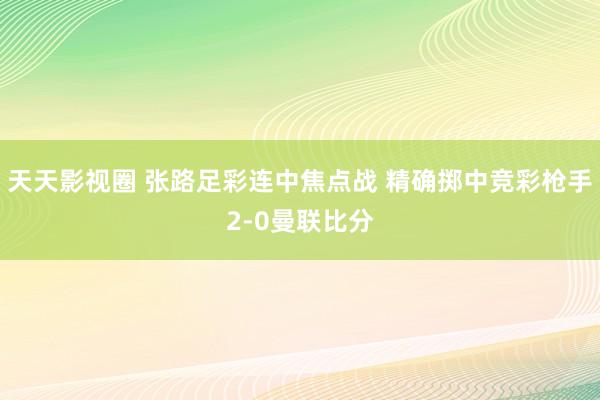 天天影视圈 张路足彩连中焦点战 精确掷中竞彩枪手2-0曼联比分