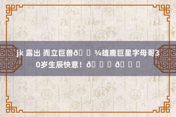 jk 露出 而立巨兽👾雄鹿巨星字母哥30岁生辰快意！🎂🎂