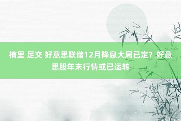 楠里 足交 好意思联储12月降息大局已定？好意思股年末行情或已运转