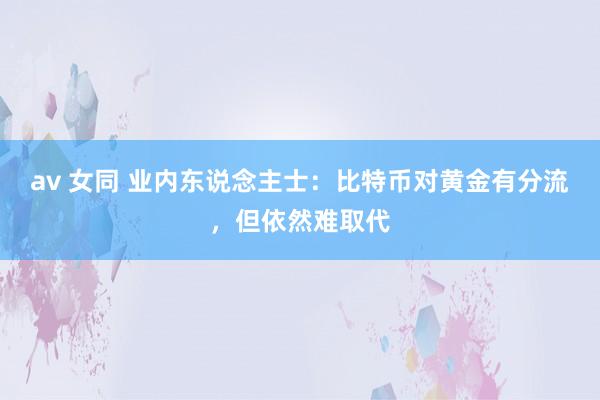 av 女同 业内东说念主士：比特币对黄金有分流，但依然难取代