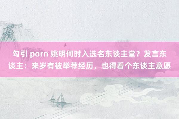 勾引 porn 姚明何时入选名东谈主堂？发言东谈主：来岁有被举荐经历，也得看个东谈主意愿