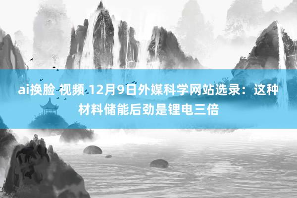 ai换脸 视频 12月9日外媒科学网站选录：这种材料储能后劲是锂电三倍