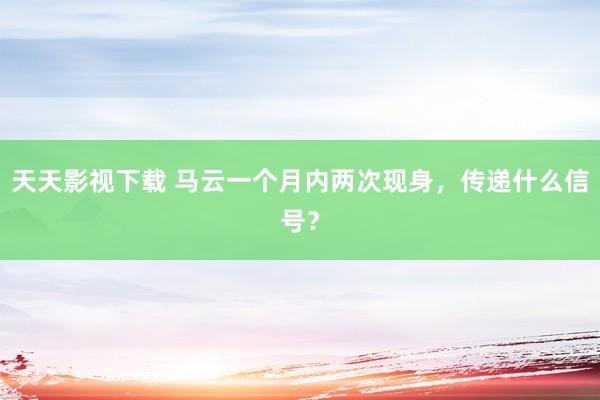 天天影视下载 马云一个月内两次现身，传递什么信号？