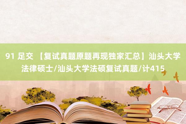 91 足交 【复试真题原题再现独家汇总】汕头大学法律硕士/汕头大学法硕复试真题/计415