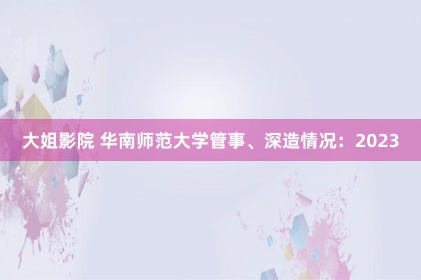 大姐影院 华南师范大学管事、深造情况：2023