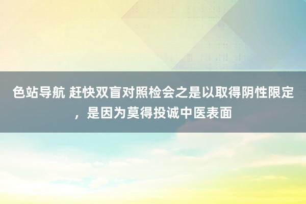 色站导航 赶快双盲对照检会之是以取得阴性限定，是因为莫得投诚中医表面