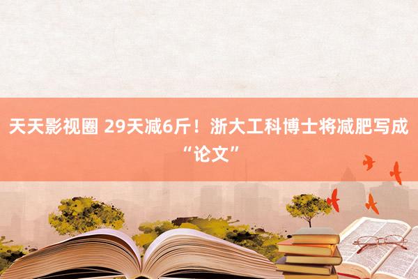 天天影视圈 29天减6斤！浙大工科博士将减肥写成“论文”