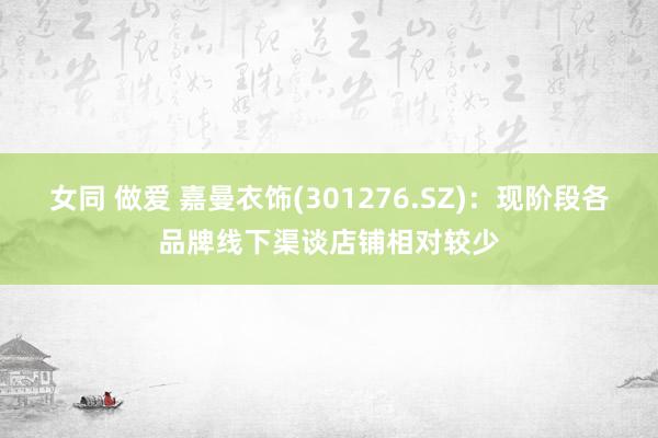 女同 做爱 嘉曼衣饰(301276.SZ)：现阶段各品牌线下渠谈店铺相对较少