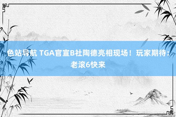 色站导航 TGA官宣B社陶德亮相现场！玩家期待：老滚6快来