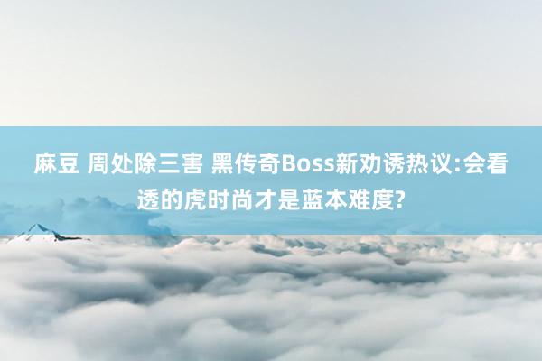 麻豆 周处除三害 黑传奇Boss新劝诱热议:会看透的虎时尚才是蓝本难度?