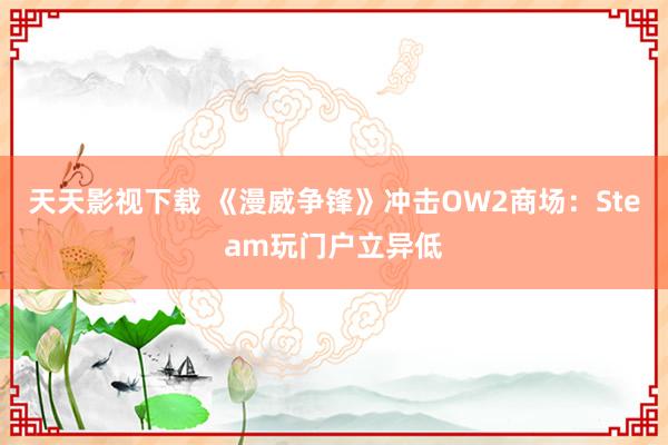 天天影视下载 《漫威争锋》冲击OW2商场：Steam玩门户立异低