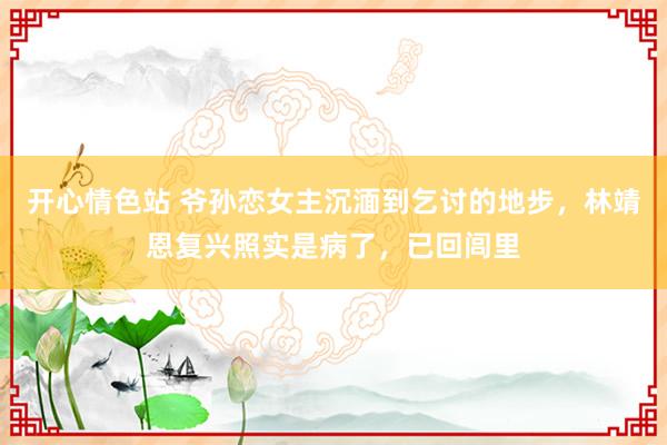 开心情色站 爷孙恋女主沉湎到乞讨的地步，林靖恩复兴照实是病了，已回闾里