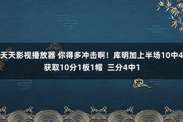 天天影视播放器 你得多冲击啊！库明加上半场10中4获取10分1板1帽  三分4中1