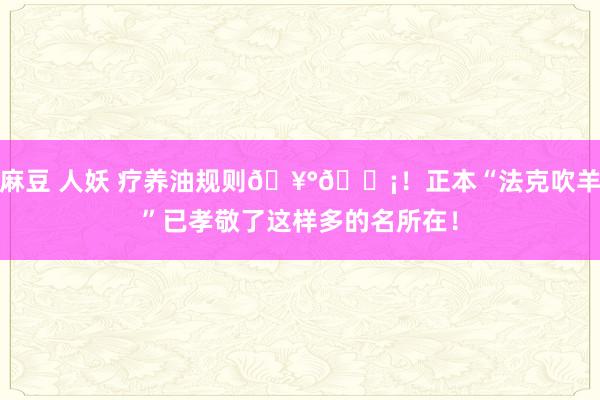 麻豆 人妖 疗养油规则🥰😡！正本“法克吹羊”已孝敬了这样多的名所在！