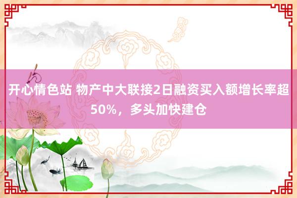 开心情色站 物产中大联接2日融资买入额增长率超50%，多头加快建仓