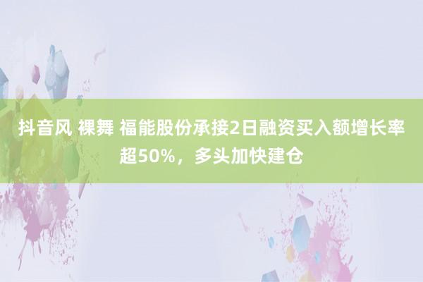 抖音风 裸舞 福能股份承接2日融资买入额增长率超50%，多头加快建仓