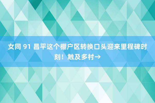 女同 91 昌平这个棚户区转换口头迎来里程碑时刻！触及多村→