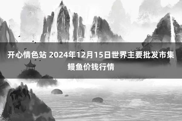 开心情色站 2024年12月15日世界主要批发市集鳗鱼价钱行情