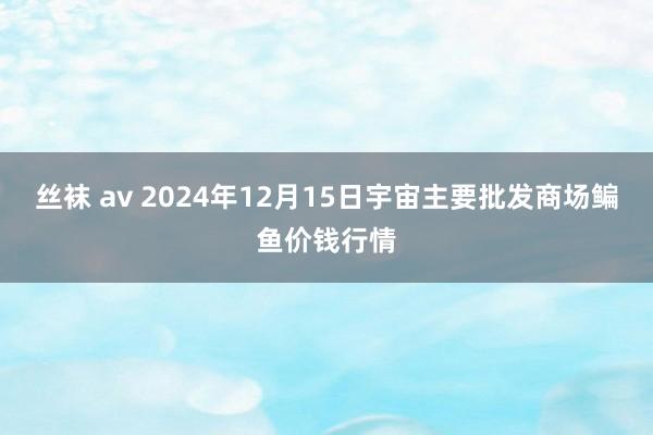 丝袜 av 2024年12月15日宇宙主要批发商场鳊鱼价钱行情