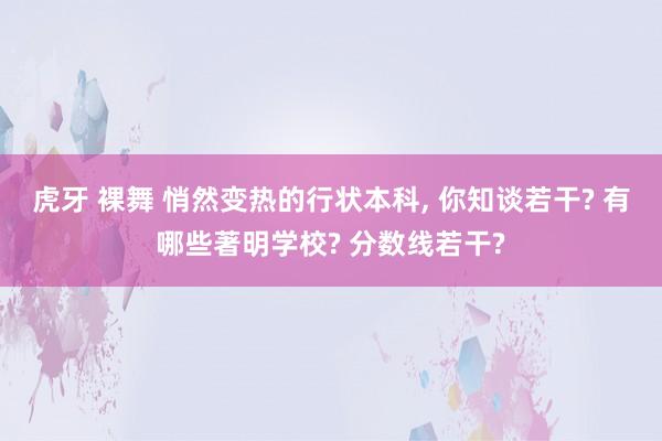 虎牙 裸舞 悄然变热的行状本科， 你知谈若干? 有哪些著明学校? 分数线若干?