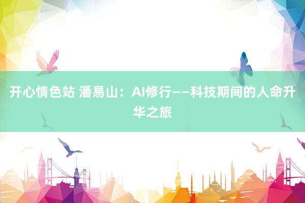 开心情色站 潘易山：AI修行——科技期间的人命升华之旅