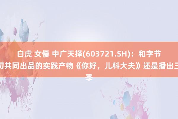 白虎 女優 中广天择(603721.SH)：和字节最初共同出品的实践产物《你好，儿科大夫》还是播出三季