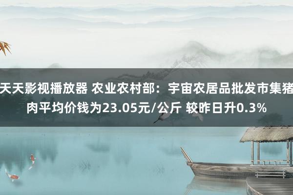 天天影视播放器 农业农村部：宇宙农居品批发市集猪肉平均价钱为23.05元/公斤 较昨日升0.3%