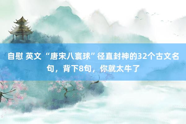 自慰 英文 “唐宋八寰球”径直封神的32个古文名句，背下8句，你就太牛了