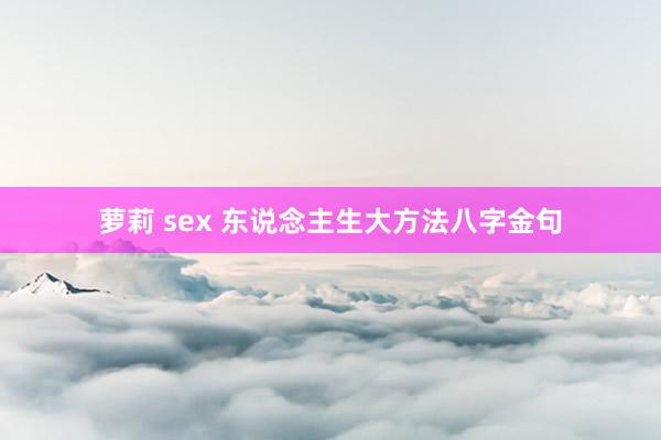 萝莉 sex 东说念主生大方法八字金句