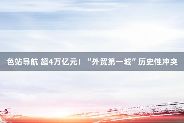 色站导航 超4万亿元！“外贸第一城”历史性冲突