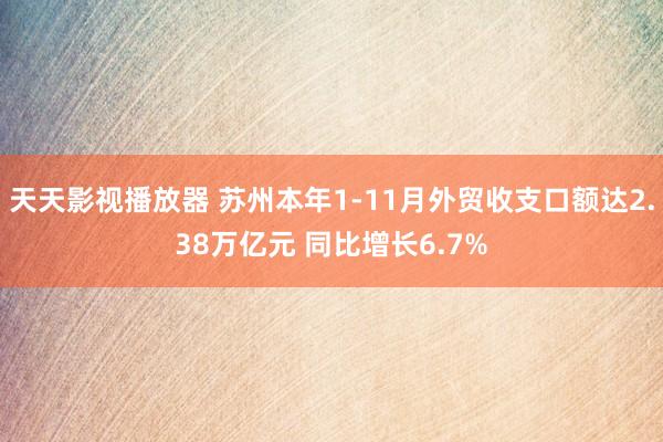 天天影视播放器 苏州本年1-11月外贸收支口额达2.38万亿元 同比增长6.7%